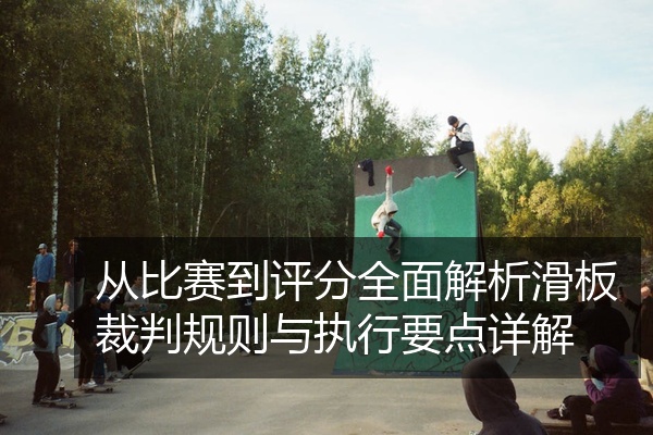 从比赛到评分全面解析滑板裁判规则与执行要点详解
