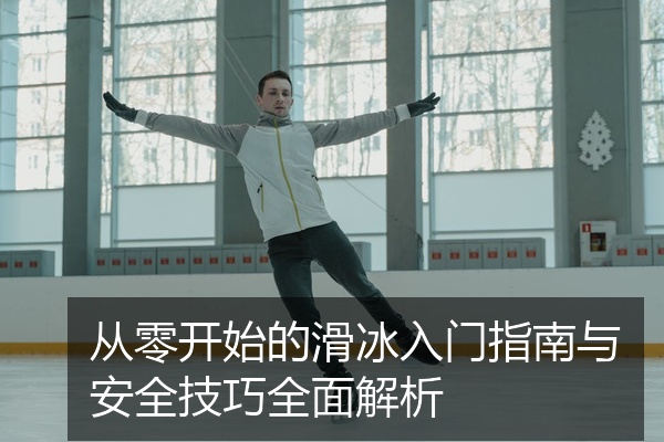 从零开始的滑冰入门指南与安全技巧全面解析