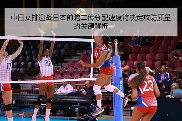 中国女排迎战日本前瞻二传分配速度将决定攻防质量的关键解析（MKsports app）