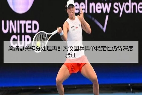 梁靖崑关键分处理再引热议国乒男单稳定性仍待深度验证（MKsports app）